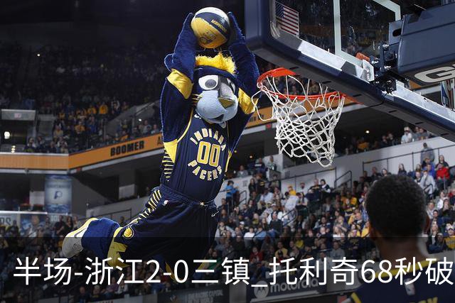 半场-浙江2-0三镇 托利奇68秒破门米特里策无解一条龙
