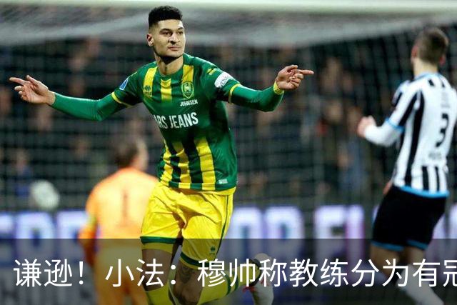 谦逊！小法：穆帅称教练分为有冠军和无冠军两种，我暂时属于后者