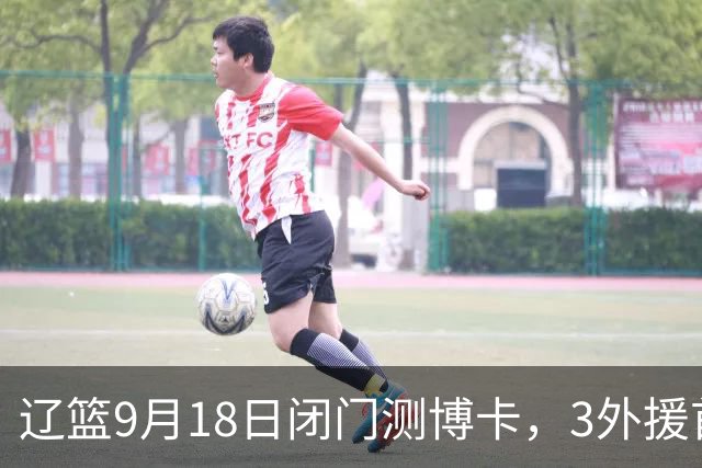 辽篮9月18日闭门测博卡，3外援首次合体，赵继伟不在场才是真考题